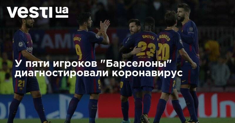 У пяти игроков "Барселоны" диагностировали коронавирус - vesti.ua - Киев - Испания