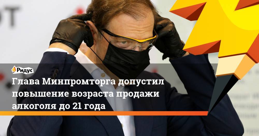 Денис Мантуров - Глава Минпромторга допустил повышение возраста продажи алкоголя до 21 года - ridus.ru - Россия