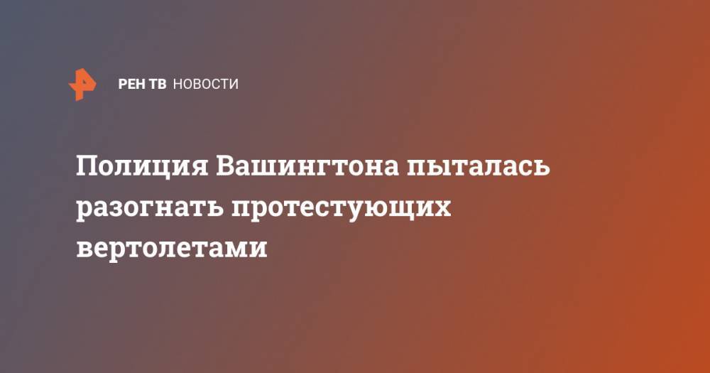 Полиция Вашингтона пыталась разогнать протестующих вертолетами - ren.tv - Вашингтон - Колумбия