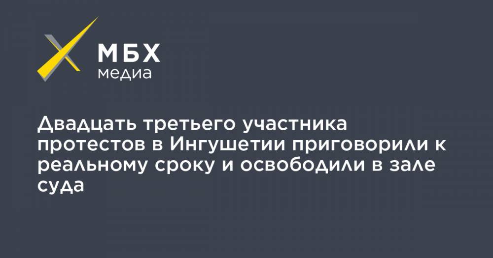 Двадцать третьего участника протестов в Ингушетии приговорили к реальному сроку и освободили в зале суда - mbk.news - респ. Ингушетия - респ. Чечня - Ставрополье