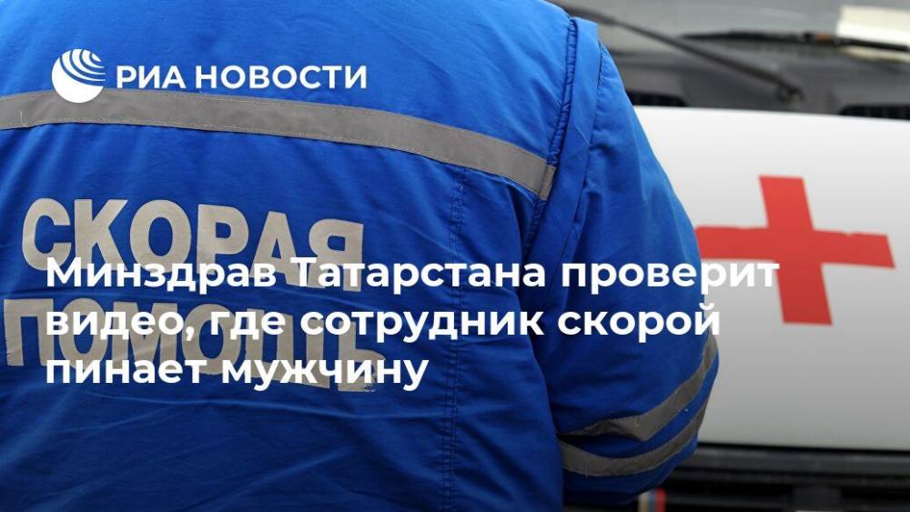 Минздрав Татарстана проверит видео, где сотрудник скорой пинает мужчину - ria.ru - респ. Татарстан - Казань