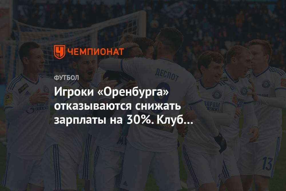 Дмитрий Чернышенко - Игроки «Оренбурга» отказываются снижать зарплаты на 30%. Клуб опасается банкротства - championat.com - Россия - Оренбург