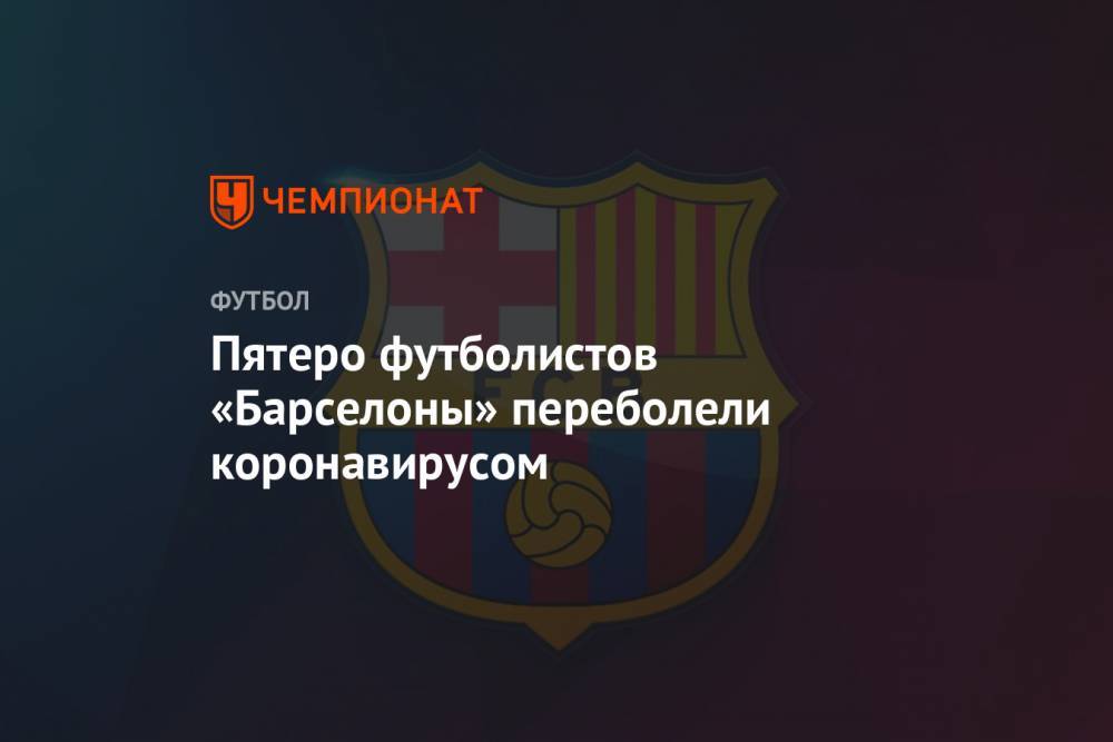 Пятеро футболистов «Барселоны» переболели коронавирусом - championat.com - Испания