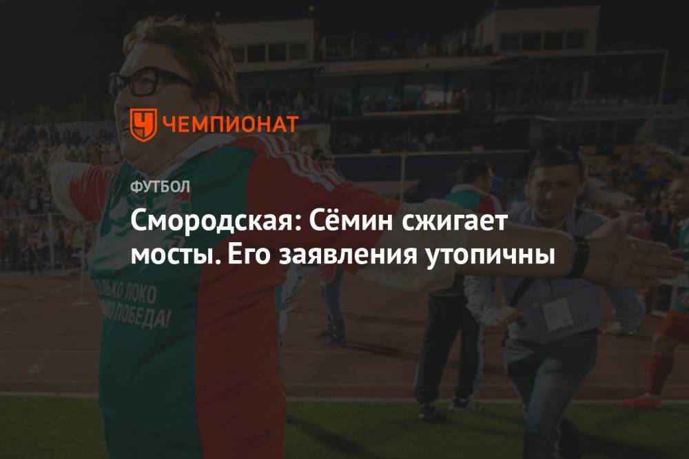 Юрий Семин - Ольга Смородская - Смородская: Сёмин сжигает мосты. Его заявления утопичны - championat.com