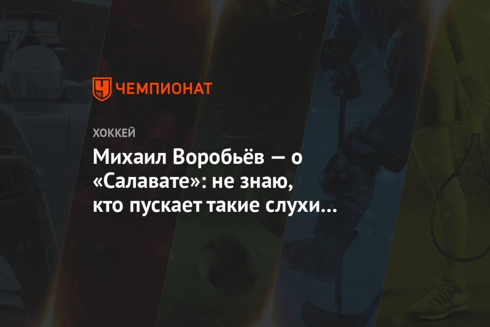 Михаил Воробьев - Михаил Воробьёв — о «Салавате»: не знаю, кто пускает такие слухи о переходе - championat.com - Уфа