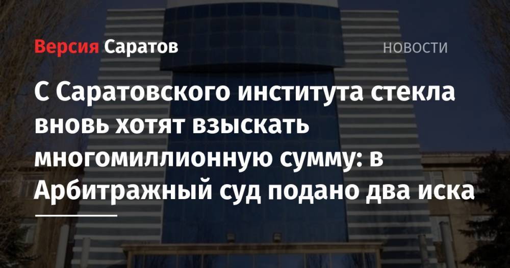 С Саратовского института стекла вновь хотят взыскать многомиллионную сумму: в Арбитражный суд подано два иска - nversia.ru - Саратовская обл. - Саратов