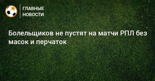 Олег Матыцин - Болельщиков не пустят на матчи РПЛ без масок и перчаток - bombardir.ru
