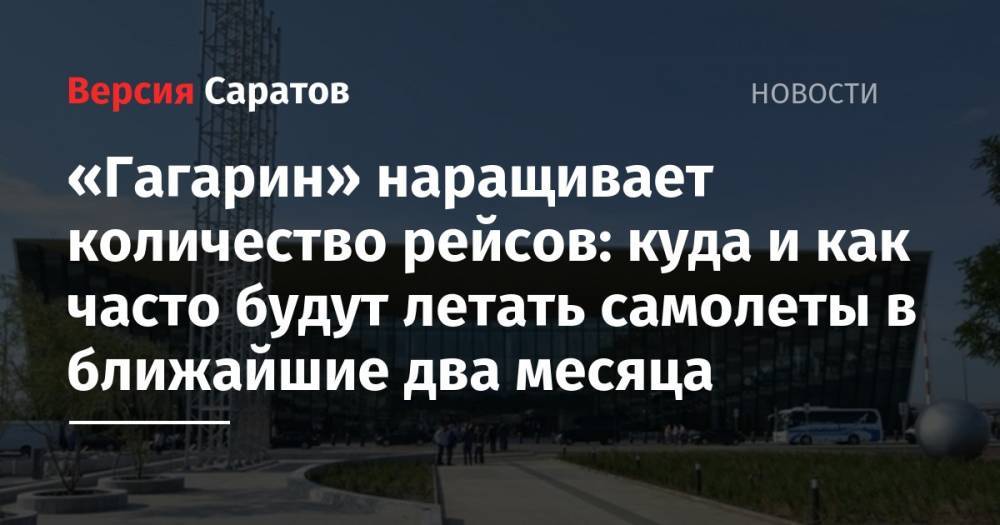 «Гагарин» наращивает количество рейсов: куда и как часто будут летать самолеты в ближайшие два месяца - nversia.ru - Москва - Санкт-Петербург - Сочи - Симферополь - Турция - Саратов - Сургут - Тунис - Греция