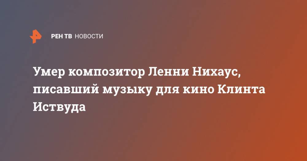 Клинт Иствуд - Умер композитор Ленни Нихаус, писавший музыку для кино Клинта Иствуда - ren.tv - США - шт. Калифорния
