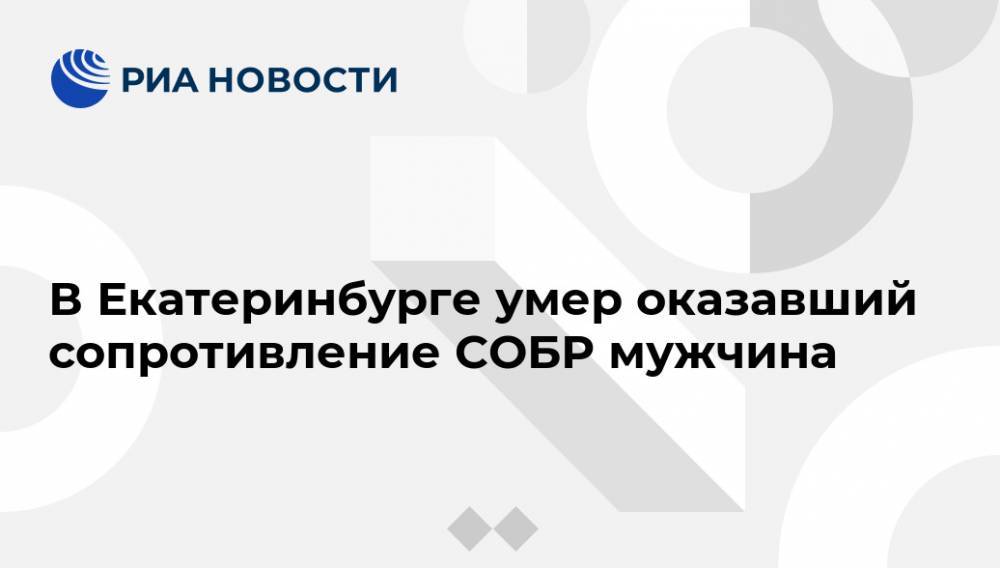 Татьяна Мерзлякова - В Екатеринбурге умер оказавший сопротивление СОБР мужчина - ria.ru - Екатеринбург - Свердловская обл.