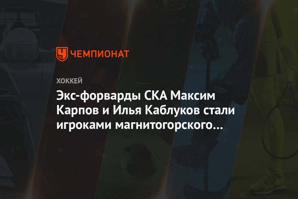 Максим Карпов - Илья Каблуков - Экс-форварды СКА Максим Карпов и Илья Каблуков стали игроками магнитогорского «Металлурга» - championat.com