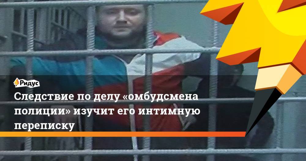 Владимир Воронцов - Следствие поделу «омбудсмена полиции» изучит его интимную переписку - ridus.ru - Россия