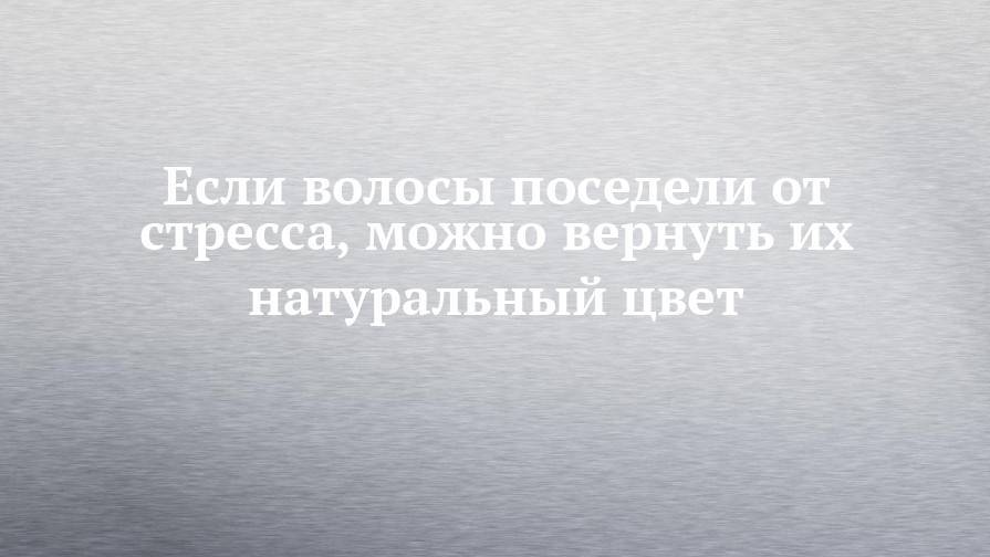 Если волосы поседели от стресса, можно вернуть их натуральный цвет - chelny-izvest.ru - Колумбия