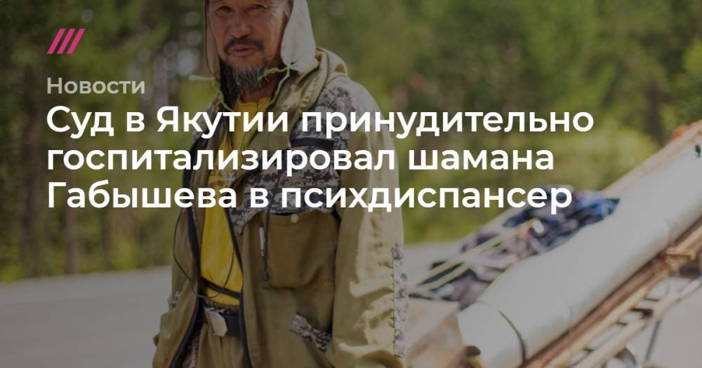 Александр Габышев - Суд в Якутии принудительно госпитализировал шамана Габышева в психдиспансер - tvrain.ru - респ. Саха - Якутск
