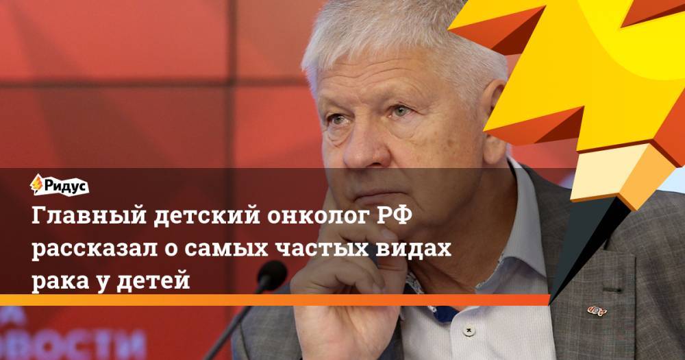 Главный детский онкологРФ рассказал о самых частых видах рака у детей - ridus.ru - Россия