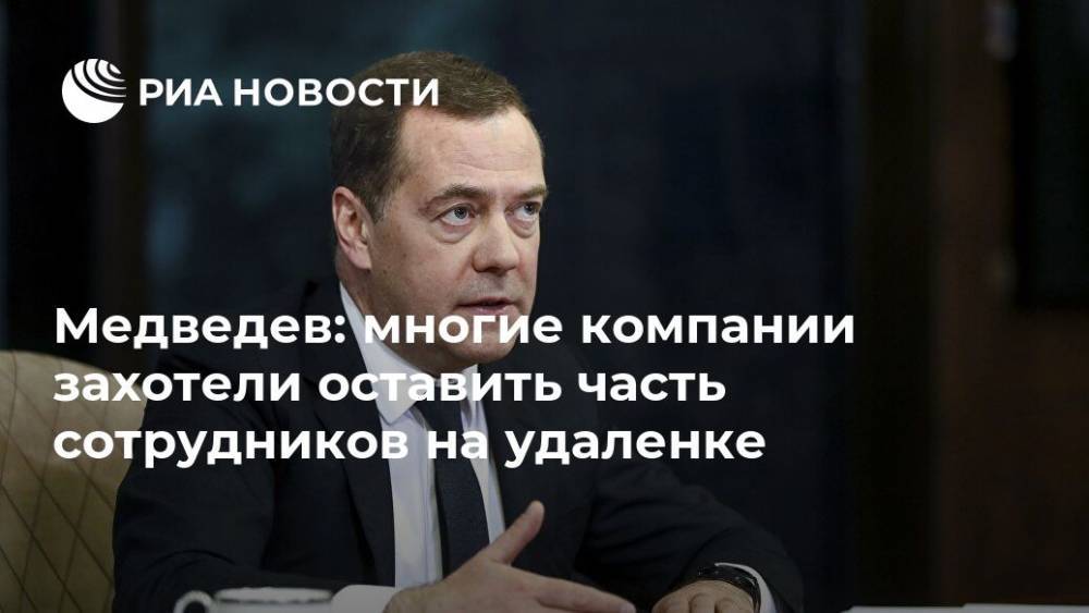 Дмитрий Медведев - Медведев: многие компании захотели оставить часть сотрудников на удаленке - ria.ru - Москва - Россия