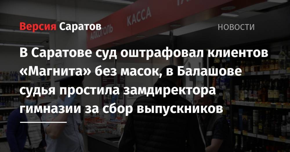 В Саратове суд оштрафовал клиентов «Магнита» без масок, в Балашове судья простила замдиректора гимназии за сбор выпускников - nversia.ru - Саратовская обл. - Саратов - район Фрунзенский