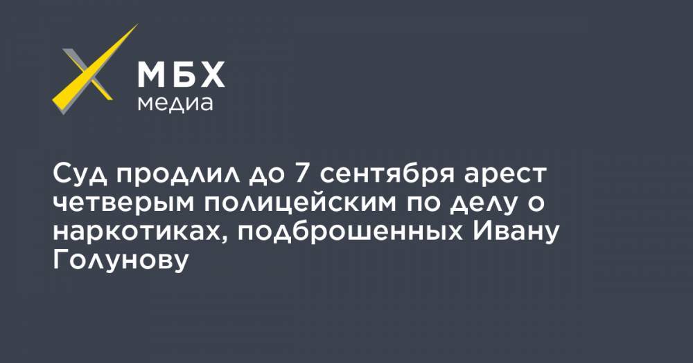 Иван Голунов - Роман Феофанов - Акбар Сергалиев - Максим Уметбаев - Денис Коновалов - Игорь Ляховец - Суд продлил до 7 сентября арест четверым полицейским по делу о наркотиках, подброшенных Ивану Голунову - mbk.news - Москва
