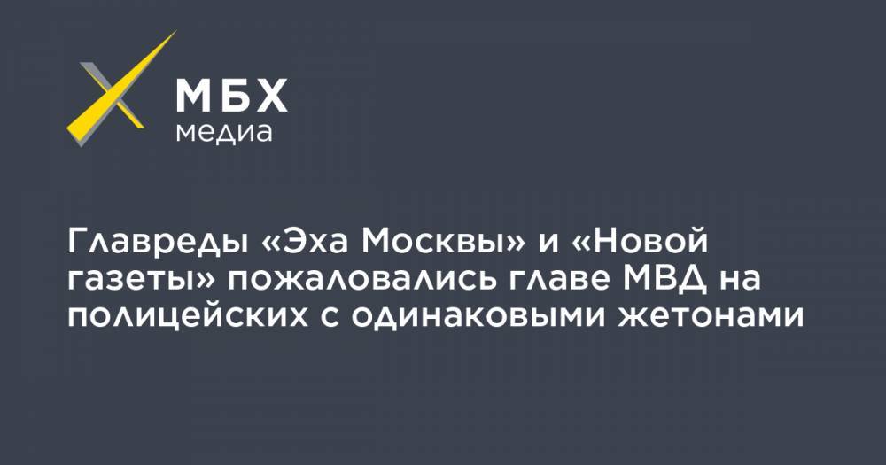 Владимир Колокольцев - Алексей Венедиктов - Дмитрий Муратов - Главреды «Эха Москвы» и «Новой газеты» пожаловались главе МВД на полицейских с одинаковыми жетонами - mbk.news - Москва