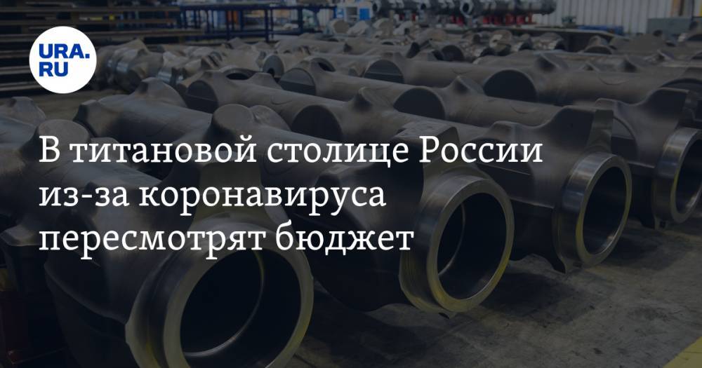 В титановой столице России из-за коронавируса пересмотрят бюджет - ura.news - Москва - Россия