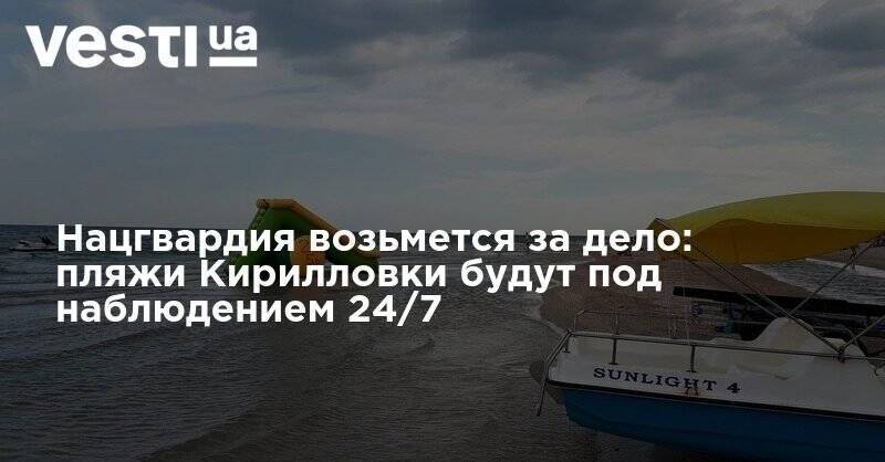 Нацгвардия возьмется за дело: пляжи Кирилловки будут под наблюдением 24/7 - vesti.ua - Украина - Запорожская обл.