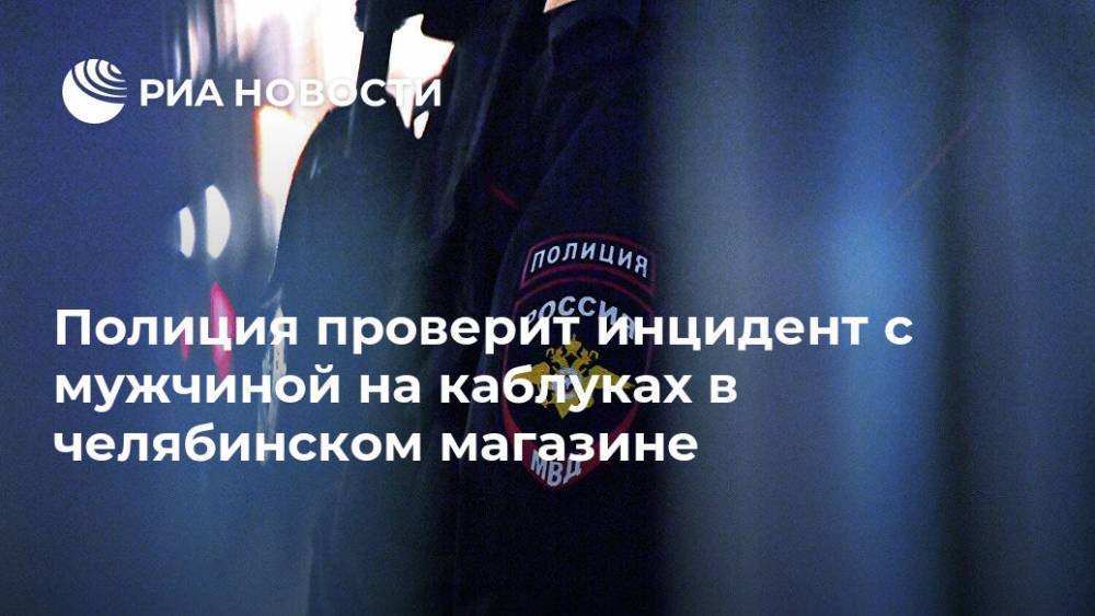 Полиция проверит инцидент с мужчиной на каблуках в челябинском магазине - ria.ru - Челябинск