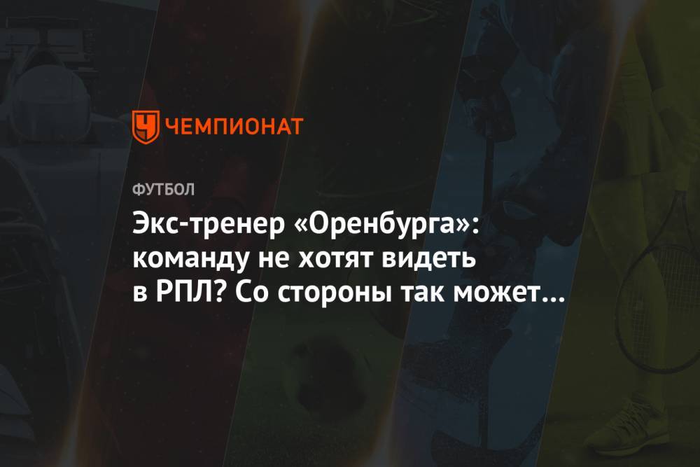 Экс-тренер «Оренбурга»: команду не хотят видеть в РПЛ? Со стороны так может показаться - championat.com - Оренбург