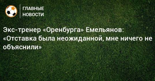 Экс-тренер «Оренбурга» Емельянов: «Отставка была неожиданной, мне ничего не объяснили» - bombardir.ru - Оренбург