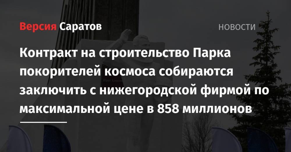 Контракт на строительство Парка покорителей космоса собираются заключить с нижегородской фирмой по максимальной цене в 858 миллионов - nversia.ru - Нижний Новгород - Ростов-На-Дону - район Энгельсский