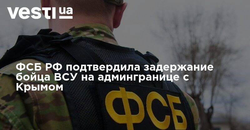ФСБ РФ подтвердила задержание бойца ВСУ на админгранице с Крымом - vesti.ua - Россия - Украина - Крым