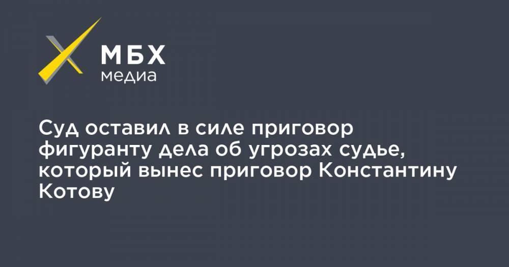 Константин Котов - Суд оставил в силе приговор фигуранту дела об угрозах судье, который вынес приговор Константину Котову - mbk.news - Москва - Воронеж