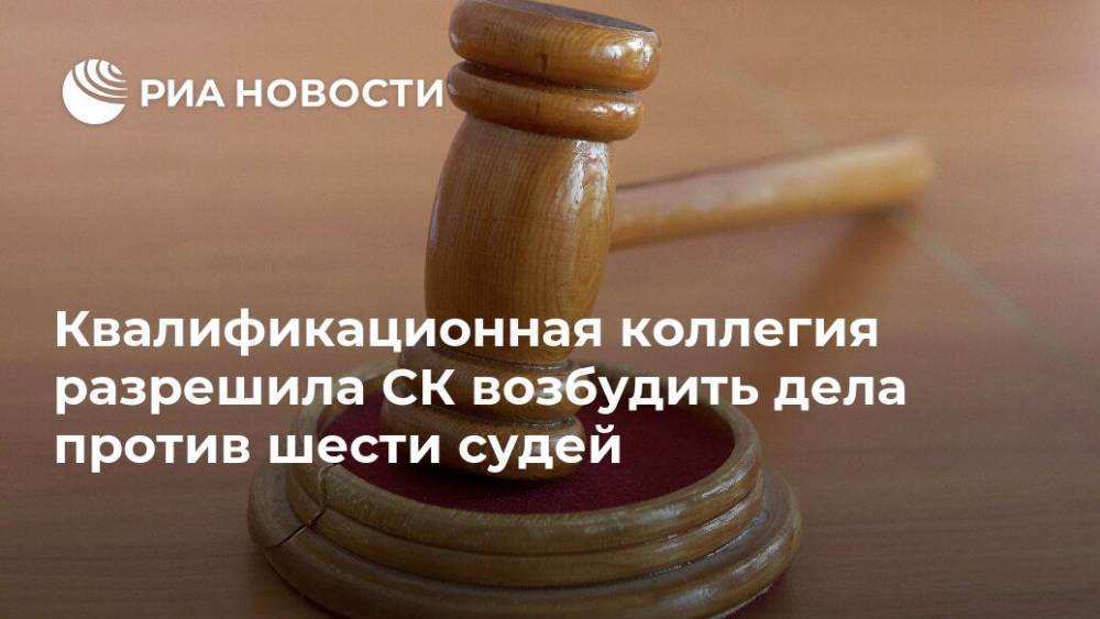 Александр Бастрыкин - Квалификационная коллегия разрешила СК возбудить дела против шести судей - ria.ru - Москва - Россия