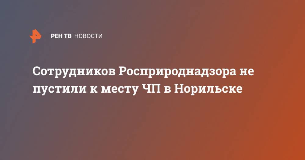 Сотрудников Росприроднадзора не пустили к месту ЧП в Норильске - ren.tv - Норильск