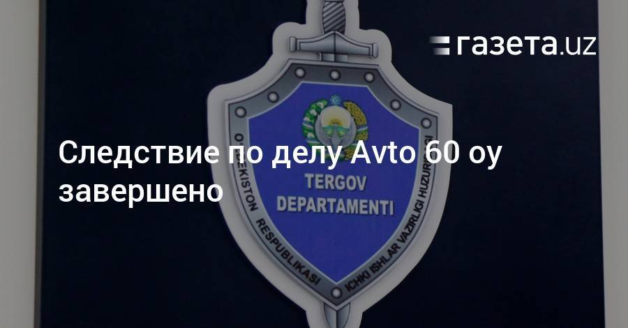 Следствие по делу Avto 60 oy завершено - gazeta.uz - Узбекистан
