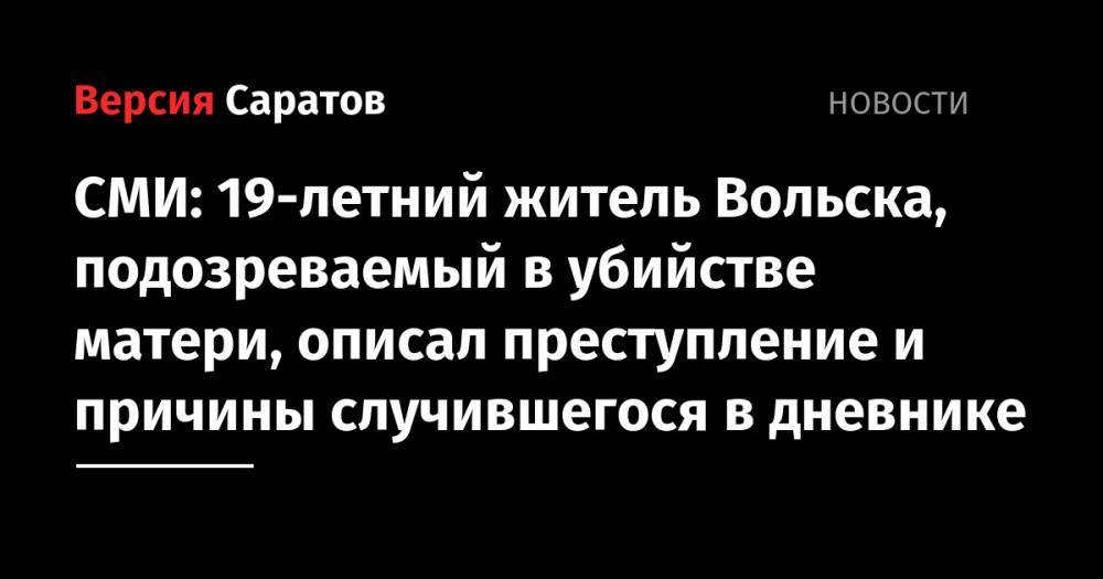 СМИ: 19-летний житель Вольска, подозреваемый в убийстве матери, описал преступление и причины случившегося в дневнике - nversia.ru - Санкт-Петербург - Саратовская обл. - Вольск