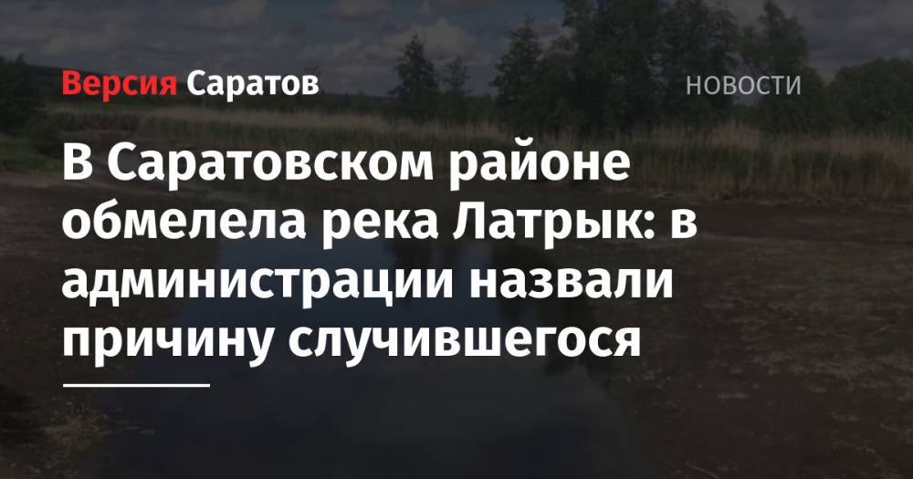 В Саратовском районе обмелела река Латрык: в администрации назвали причину случившегося - nversia.ru - район Саратовский