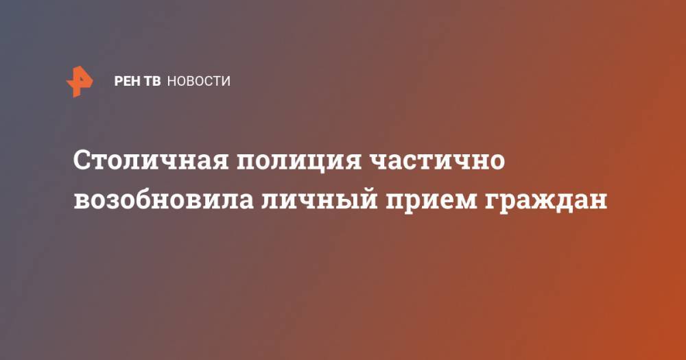 Столичная полиция частично возобновила личный прием граждан - ren.tv - Москва