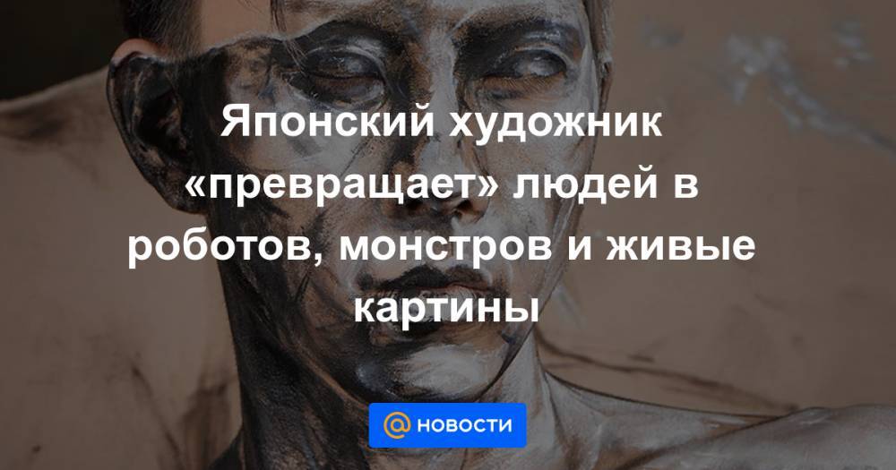 Екатерина Гура - Японский художник «превращает» людей в роботов, монстров и живые картины - news.mail.ru