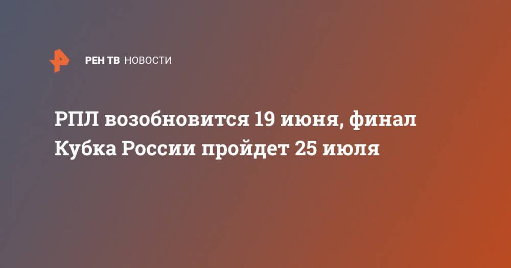 Дмитрий Чернышенко - РПЛ возобновится 19 июня, финал Кубка России пройдет 25 июля - ren.tv - Москва - Россия