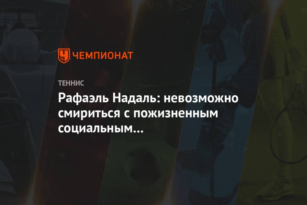 Рафаэль Надаль - Рафаэль Надаль: невозможно смириться с пожизненным социальным дистанцированием - championat.com - Испания