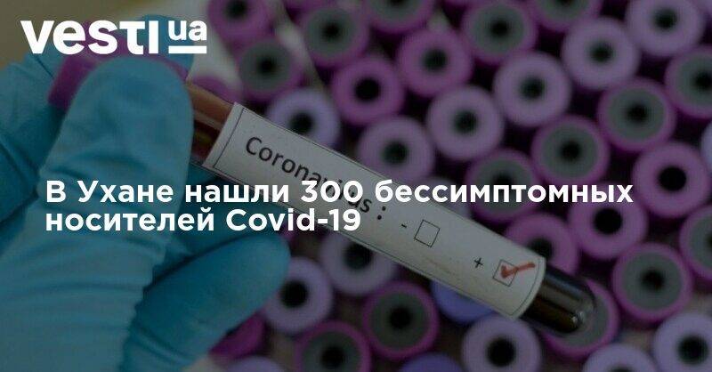 В Ухане нашли 300 бессимптомных носителей Covid-19 - vesti.ua - Китай - Ухань