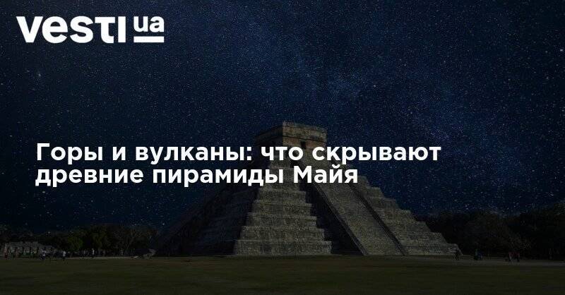 Педро Санчес - Горы и вулканы: что скрывают древние пирамиды Майя - vesti.ua - Мексика