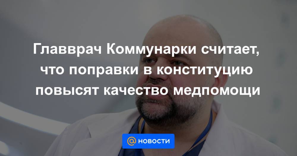 Денис Проценко - Главврач Коммунарки считает, что поправки в конституцию повысят качество медпомощи - news.mail.ru - Москва - Россия - Коммунарка