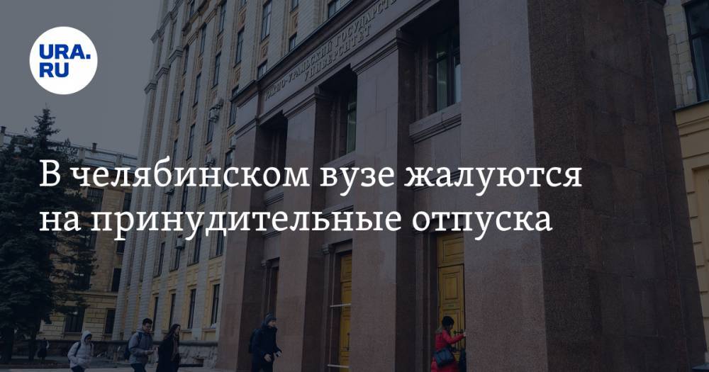В челябинском вузе жалуются на принудительные отпуска - ura.news - Челябинск - Уральск