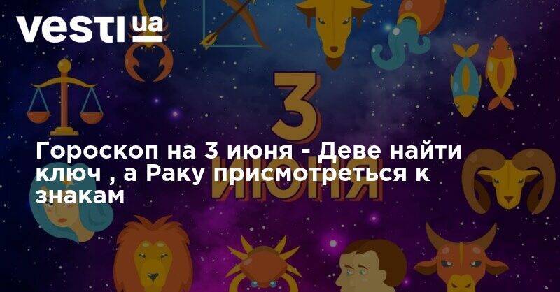Гороскоп на 3 июня - Деве найти ключ , а Раку присмотреться к знакам - vesti.ua