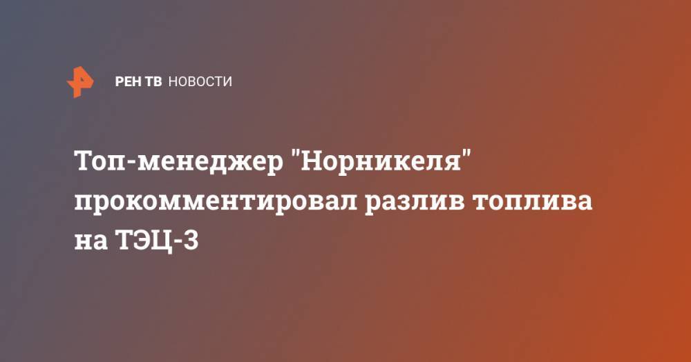 Топ-менеджер "Норникеля" прокомментировал разлив топлива на ТЭЦ-3 - ren.tv