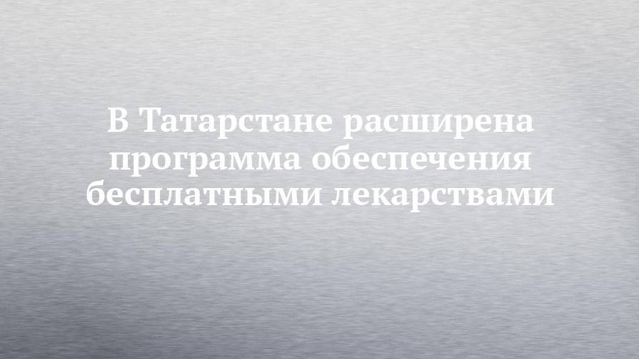 В Татарстане расширена программа обеспечения бесплатными лекарствами - chelny-izvest.ru - респ. Татарстан