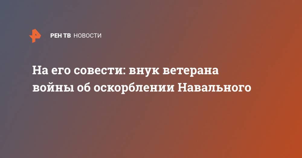 Алексей Навальный - Игнат Артеменко - На его совести: внук ветерана войны об оскорблении Навального - ren.tv - Россия