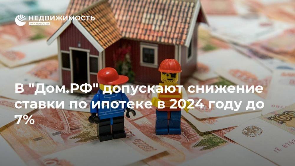 В "Дом.РФ" допускают снижение ставки по ипотеке в 2024 году до 7% - realty.ria.ru - Москва - Россия