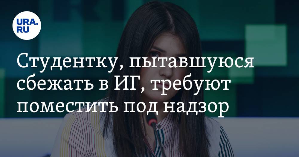 Сергей Бадамшин - Варвара Караулова - Студентку, пытавшуюся сбежать в ИГ, требуют поместить под надзор - ura.news - Москва - Россия